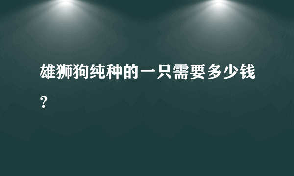 雄狮狗纯种的一只需要多少钱？