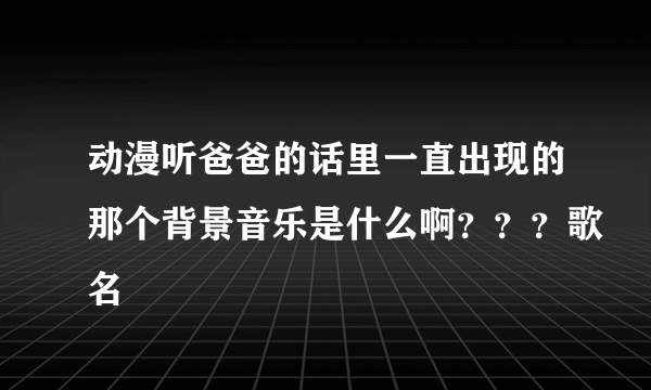 动漫听爸爸的话里一直出现的那个背景音乐是什么啊？？？歌名