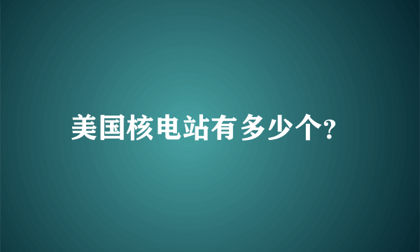 美国核电站有多少个？