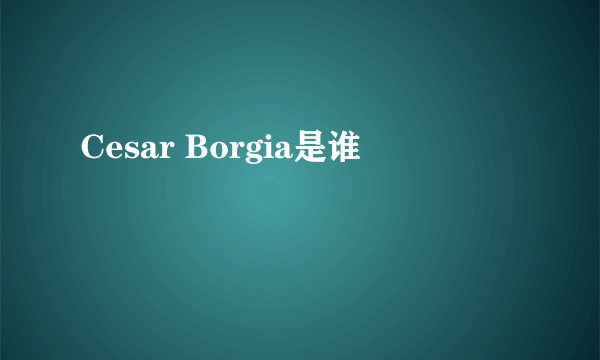 Cesar Borgia是谁