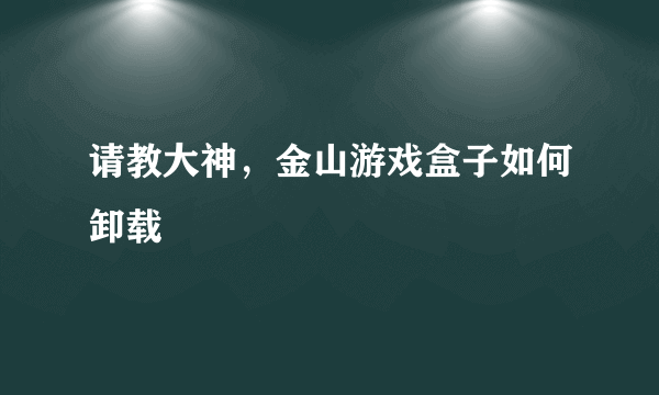 请教大神，金山游戏盒子如何卸载