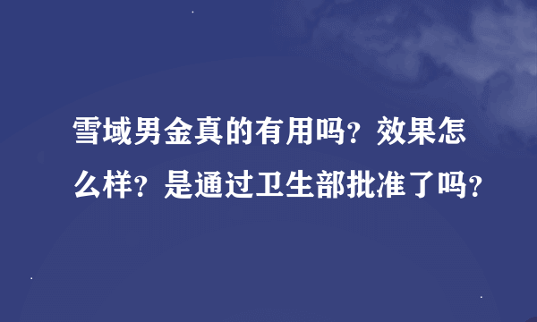 雪域男金真的有用吗？效果怎么样？是通过卫生部批准了吗？