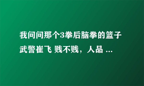 我问问那个3拳后脑拳的篮子武警崔飞 贱不贱，人品 武品都最差的那个垃圾，尼玛打完不出来表示态度尼玛