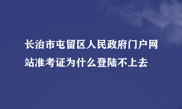 长治市屯留区人民政府门户网站准考证为什么登陆不上去