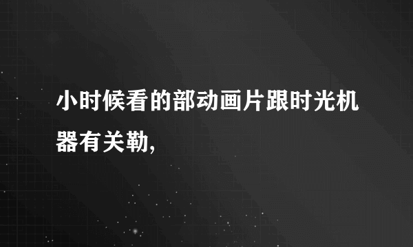 小时候看的部动画片跟时光机器有关勒,