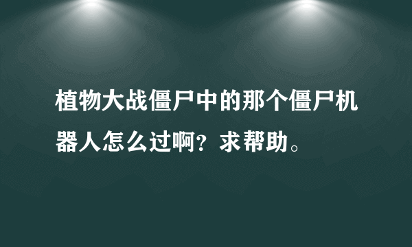 植物大战僵尸中的那个僵尸机器人怎么过啊？求帮助。