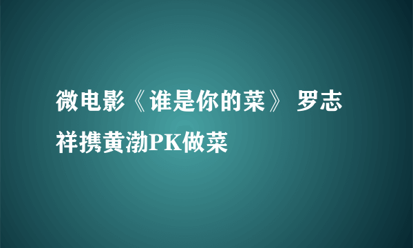 微电影《谁是你的菜》 罗志祥携黄渤PK做菜