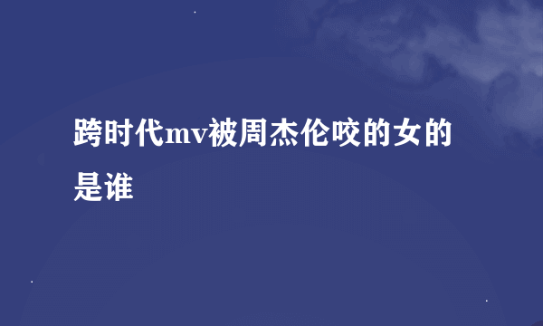 跨时代mv被周杰伦咬的女的是谁