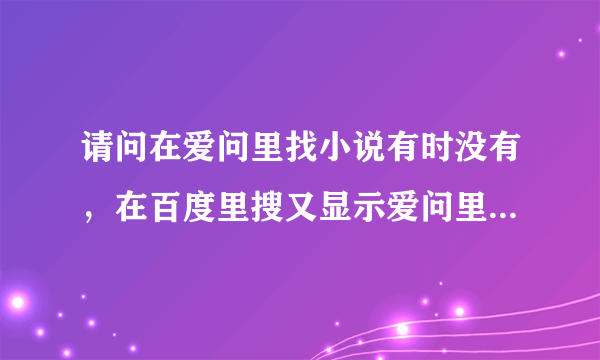 请问在爱问里找小说有时没有，在百度里搜又显示爱问里有这本小说，为什么？