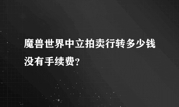 魔兽世界中立拍卖行转多少钱没有手续费？