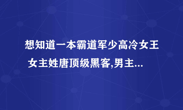 想知道一本霸道军少高冷女王 女主姓唐顶级黑客,男主姓霍特种兵,男配叫王猛 毒贩 最后喜欢女主的小说