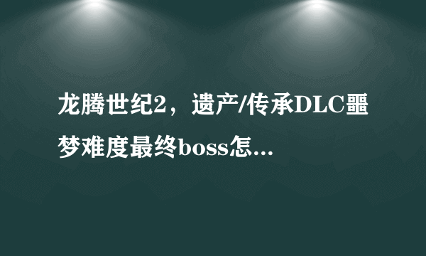 龙腾世纪2，遗产/传承DLC噩梦难度最终boss怎么打？！