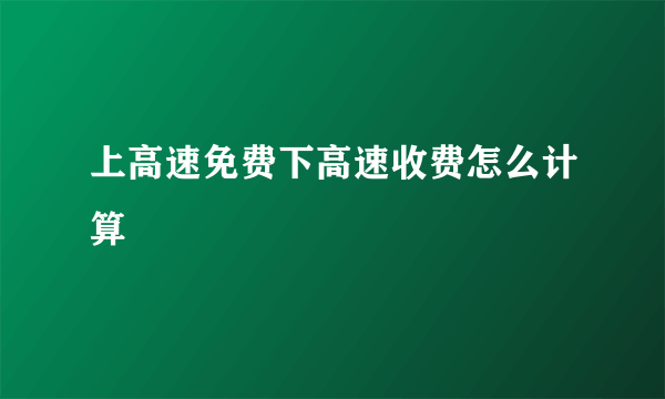 上高速免费下高速收费怎么计算