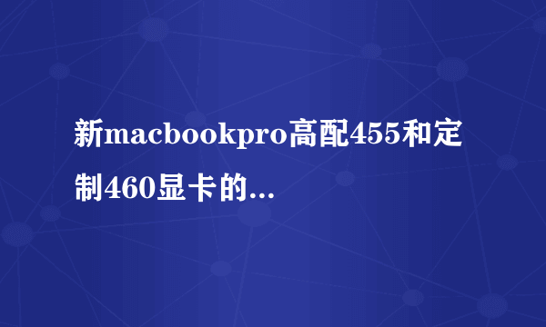 新macbookpro高配455和定制460显卡的区别多大？