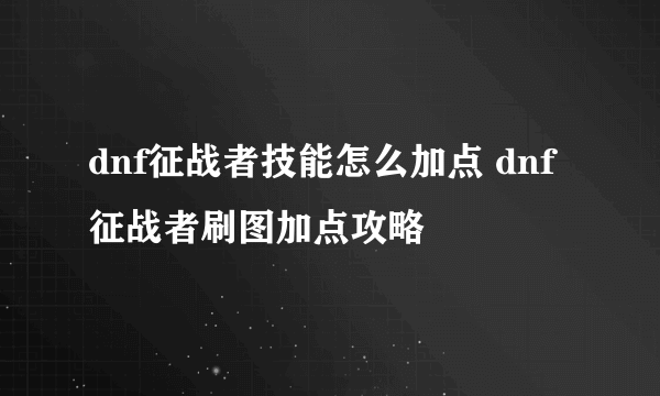 dnf征战者技能怎么加点 dnf征战者刷图加点攻略