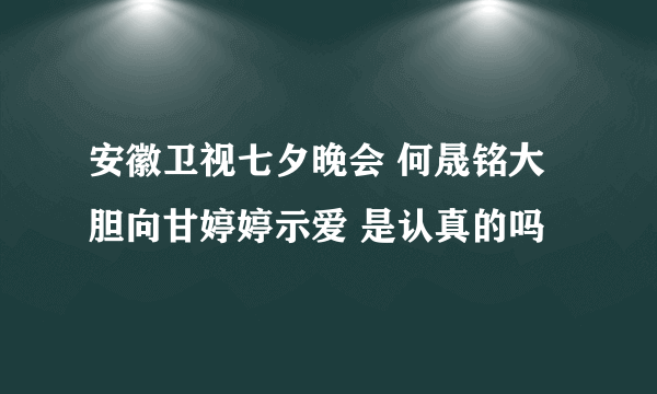 安徽卫视七夕晚会 何晟铭大胆向甘婷婷示爱 是认真的吗