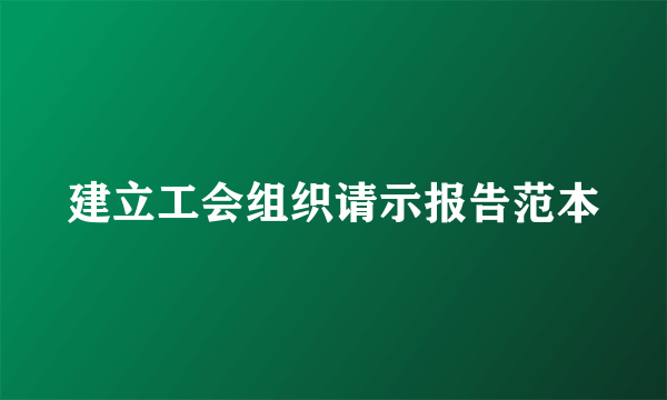 建立工会组织请示报告范本