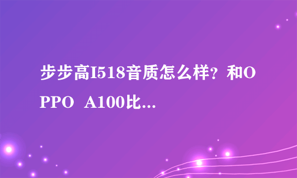 步步高I518音质怎么样？和OPPO  A100比起来哪更好？