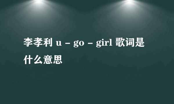 李孝利 u - go - girl 歌词是什么意思