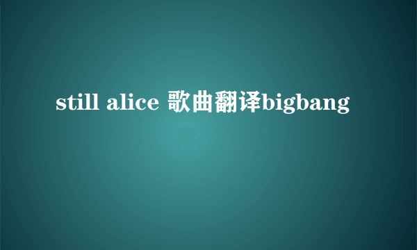 still alice 歌曲翻译bigbang