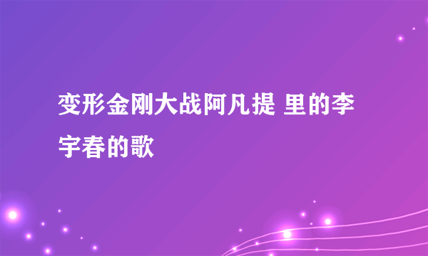 变形金刚大战阿凡提 里的李宇春的歌