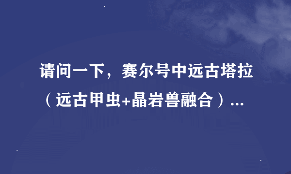 请问一下，赛尔号中远古塔拉（远古甲虫+晶岩兽融合）厉害不？在所有精灵中排行第几位（估计）