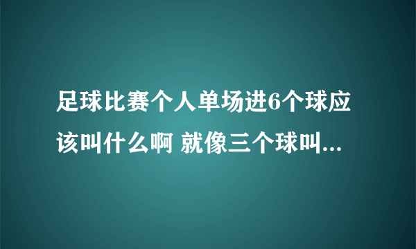 足球比赛个人单场进6个球应该叫什么啊 就像三个球叫帽子戏法 四个叫大四喜 五个叫五星连珠那种