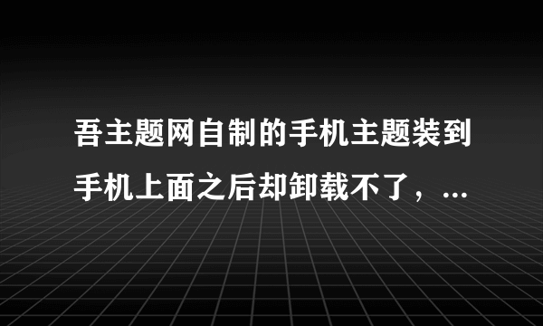 吾主题网自制的手机主题装到手机上面之后却卸载不了，是怎么回事啊？