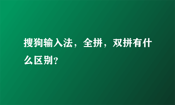 搜狗输入法，全拼，双拼有什么区别？