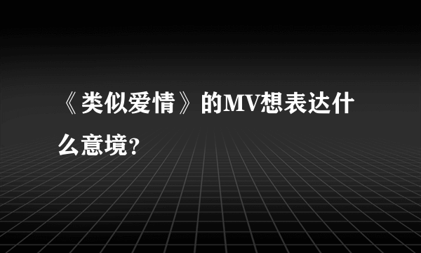 《类似爱情》的MV想表达什么意境？