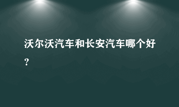 沃尔沃汽车和长安汽车哪个好？