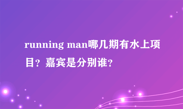 running man哪几期有水上项目？嘉宾是分别谁？