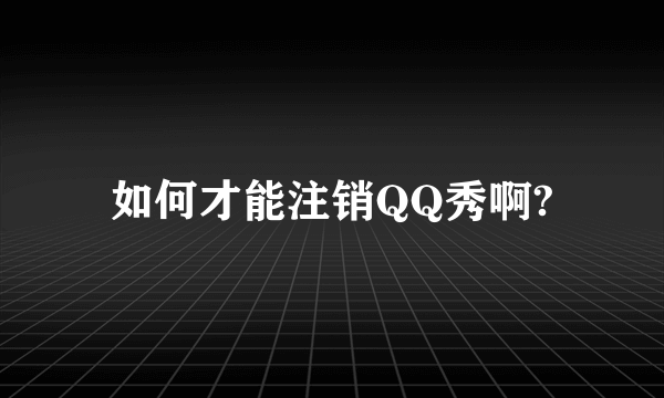 如何才能注销QQ秀啊?