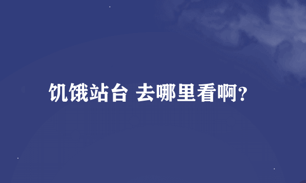 饥饿站台 去哪里看啊？