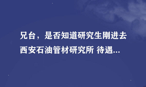 兄台，是否知道研究生刚进去西安石油管材研究所 待遇如何呀？