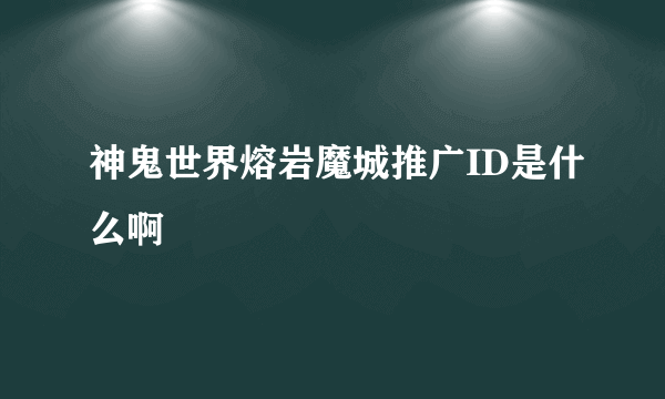 神鬼世界熔岩魔城推广ID是什么啊