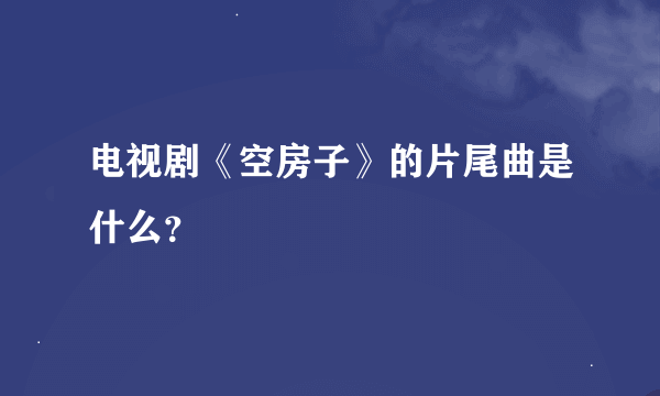 电视剧《空房子》的片尾曲是什么？