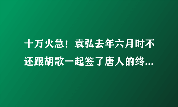 十万火急！袁弘去年六月时不还跟胡歌一起签了唐人的终身契约吗？怎么又听说袁弘要离开唐人了呢？求解~