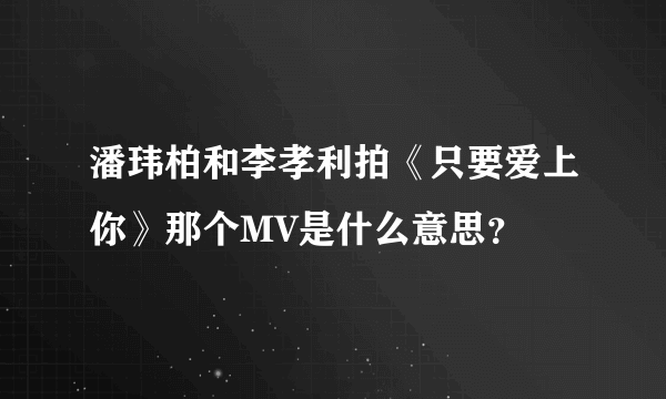 潘玮柏和李孝利拍《只要爱上你》那个MV是什么意思？