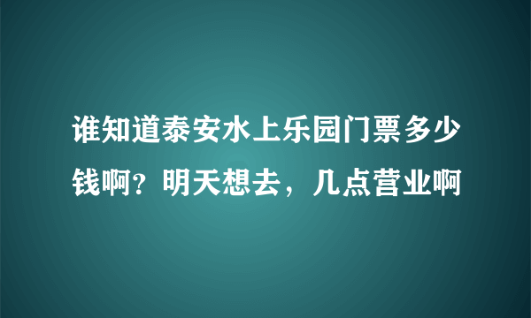 谁知道泰安水上乐园门票多少钱啊？明天想去，几点营业啊