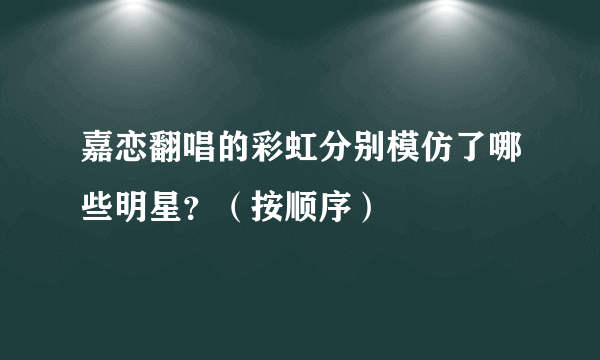 嘉恋翻唱的彩虹分别模仿了哪些明星？（按顺序）