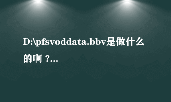 D:\pfsvoddata.bbv是做什么的啊 ?怎么删不了