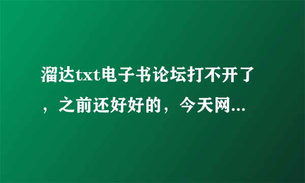 溜达txt电子书论坛打不开了，之前还好好的，今天网页打不开，有谁知道怎么了吗？