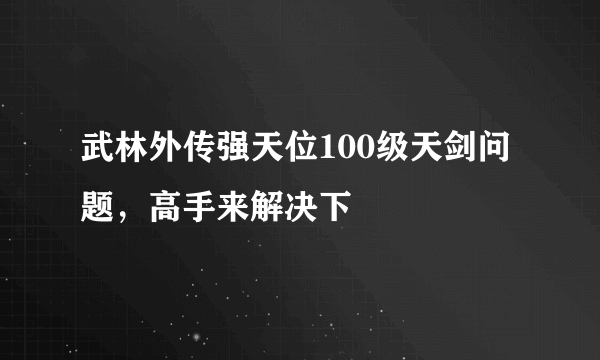 武林外传强天位100级天剑问题，高手来解决下