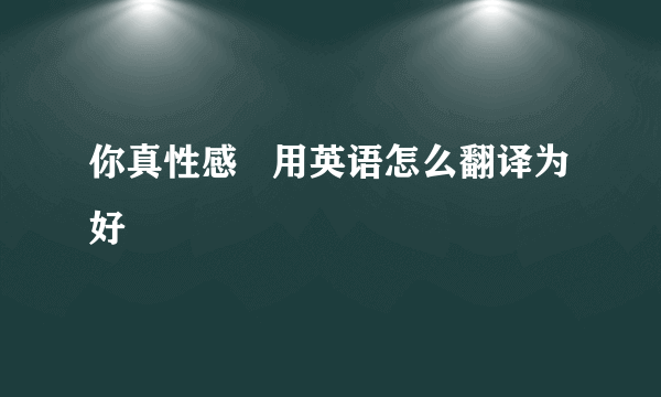 你真性感   用英语怎么翻译为好