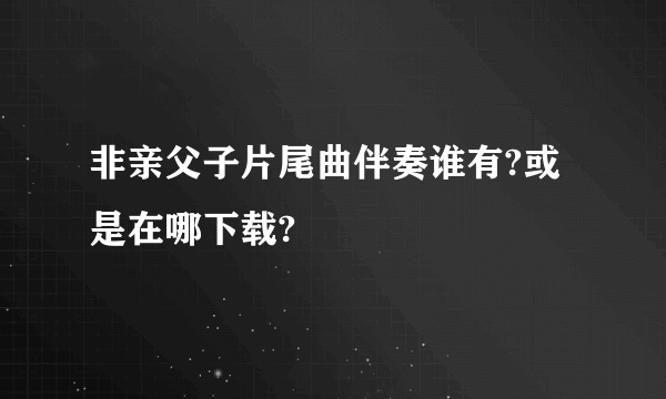 非亲父子片尾曲伴奏谁有?或是在哪下载?