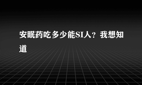 安眠药吃多少能SI人？我想知道