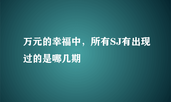 万元的幸福中，所有SJ有出现过的是哪几期