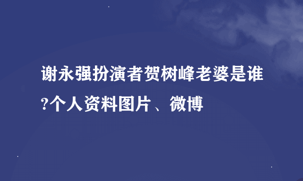 谢永强扮演者贺树峰老婆是谁?个人资料图片、微博