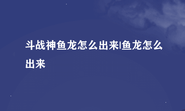 斗战神鱼龙怎么出来|鱼龙怎么出来